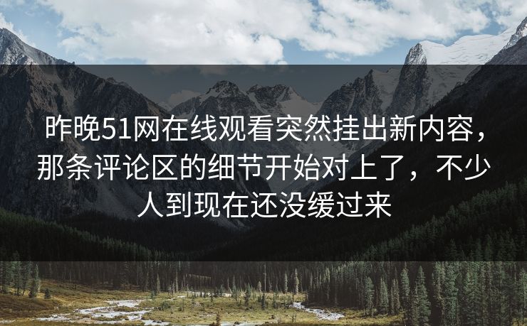 昨晚51网在线观看突然挂出新内容，那条评论区的细节开始对上了，不少人到现在还没缓过来