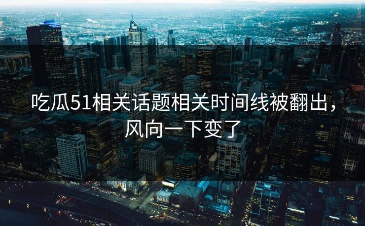 吃瓜51相关话题相关时间线被翻出，风向一下变了