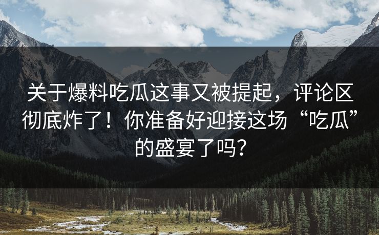 关于爆料吃瓜这事又被提起，评论区彻底炸了！你准备好迎接这场“吃瓜”的盛宴了吗？
