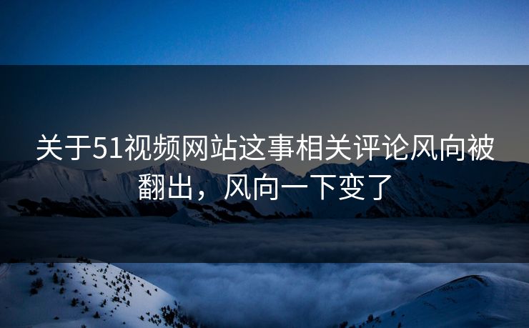 关于51视频网站这事相关评论风向被翻出,风向一下变了 关于51视频网站这事相关评论风向被翻出,风向一下变了