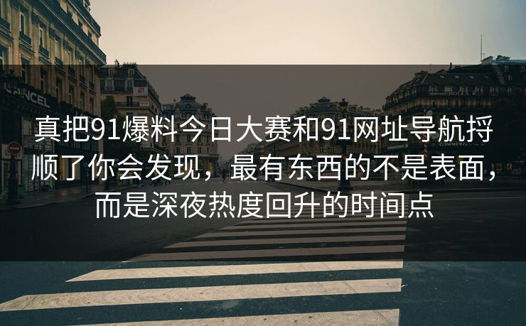 真把91爆料今日大赛和91网址导航捋顺了你会发现,最有东西的不是表面,而是深夜热度回升的时间点 真把91爆料今日大赛和91网址导航捋顺了你会发现,最有东西的不是表面,而是深夜热度回升的时间点