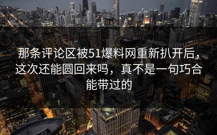 那条评论区被51爆料网重新扒开后，这次还能圆回来吗，真不是一句巧合能带过的
