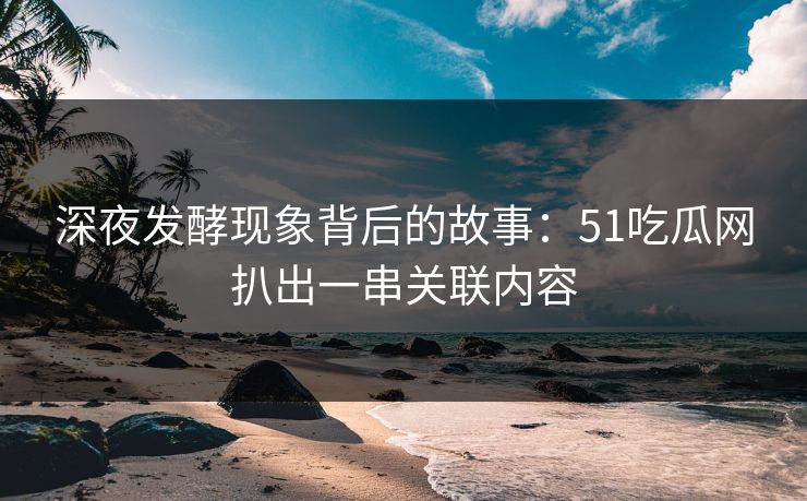 深夜发酵现象背后的故事：51吃瓜网扒出一串关联内容