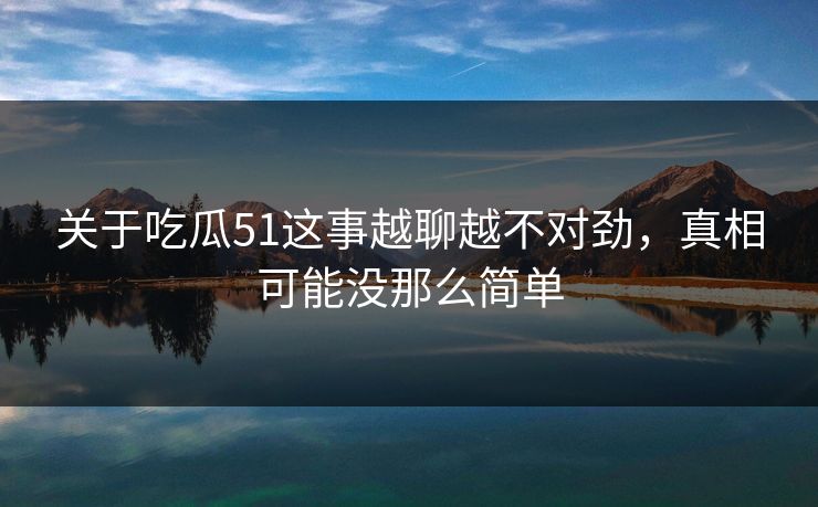 关于吃瓜51这事越聊越不对劲，真相可能没那么简单