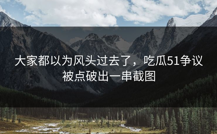 大家都以为风头过去了，吃瓜51争议被点破出一串截图