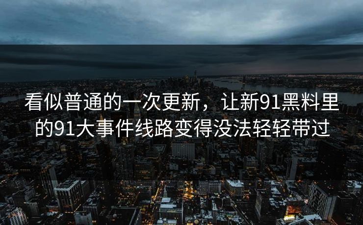 看似普通的一次更新,让新91黑料里的91大事件线路变得没法轻轻带过 看似普通的一次更新,让新91黑料里的91大事件线路变得没法轻轻带过