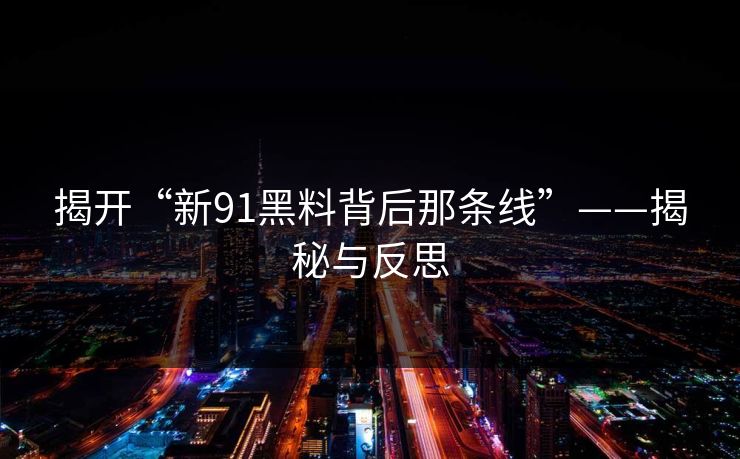 揭开“新91黑料背后那条线”——揭秘与反思