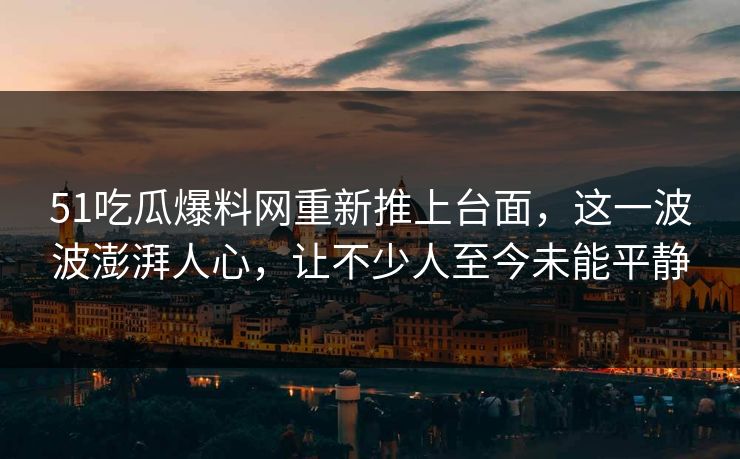51吃瓜爆料网重新推上台面，这一波波澎湃人心，让不少人至今未能平静