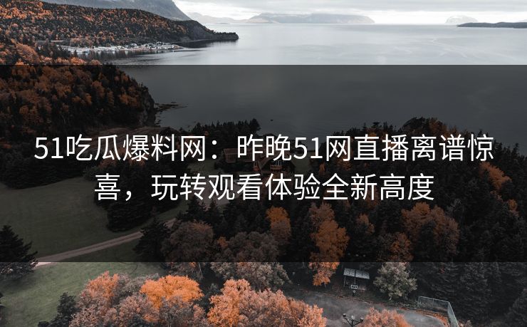 51吃瓜爆料网：昨晚51网直播离谱惊喜，玩转观看体验全新高度