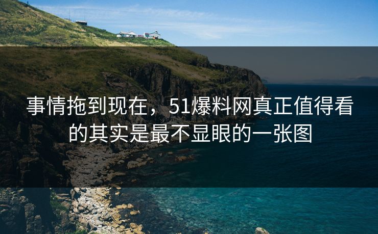事情拖到现在，51爆料网真正值得看的其实是最不显眼的一张图