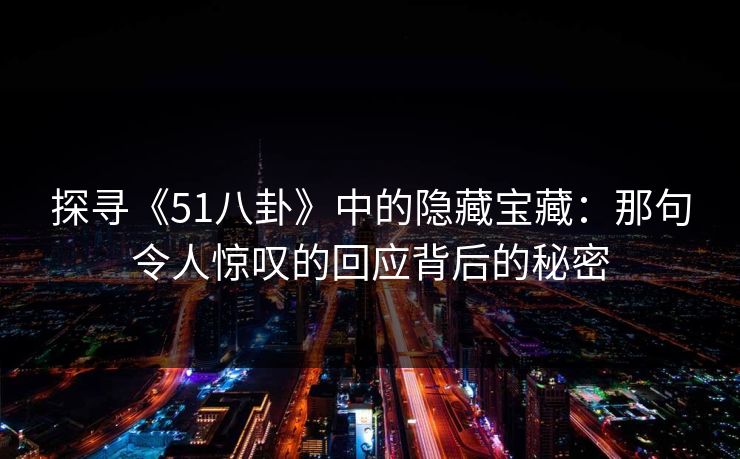 探寻《51八卦》中的隐藏宝藏:那句令人惊叹的回应背后的秘密 探寻《51八卦》中的隐藏宝藏:那句令人惊叹的回应背后的秘密