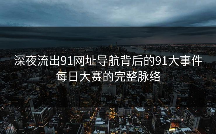 深夜流出91网址导航背后的91大事件每日大赛的完整脉络