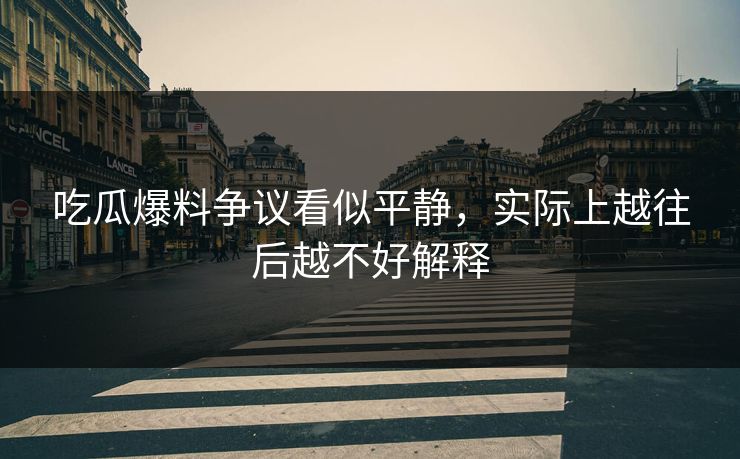 吃瓜爆料争议看似平静,实际上越往后越不好解释 吃瓜爆料争议看似平静,实际上越往后越不好解释
