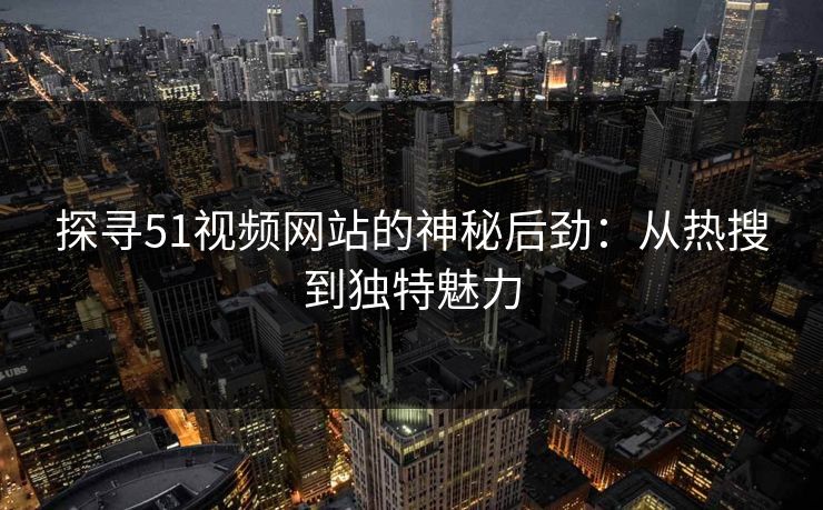 探寻51视频网站的神秘后劲:从热搜到独特魅力 探寻51视频网站的神秘后劲:从热搜到独特魅力