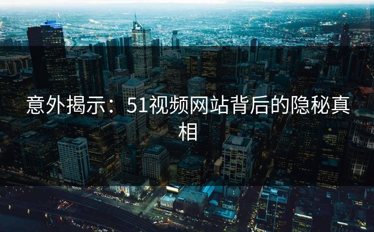 意外揭示：51视频网站背后的隐秘真相