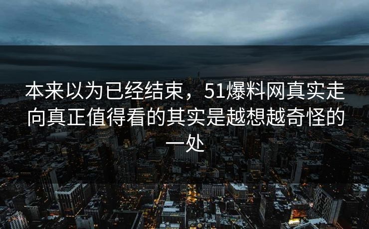 本来以为已经结束，51爆料网真实走向真正值得看的其实是越想越奇怪的一处