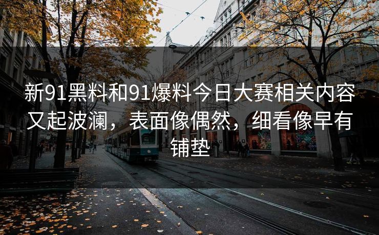 新91黑料和91爆料今日大赛相关内容又起波澜，表面像偶然，细看像早有铺垫