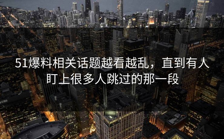 51爆料相关话题越看越乱,直到有人盯上很多人跳过的那一段 51爆料相关话题越看越乱,直到有人盯上很多人跳过的那一段