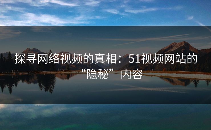 探寻网络视频的真相：51视频网站的“隐秘”内容