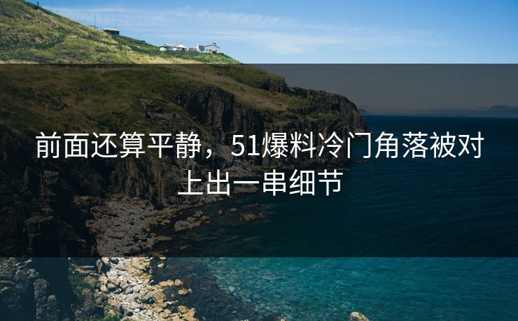 前面还算平静，51爆料冷门角落被对上出一串细节