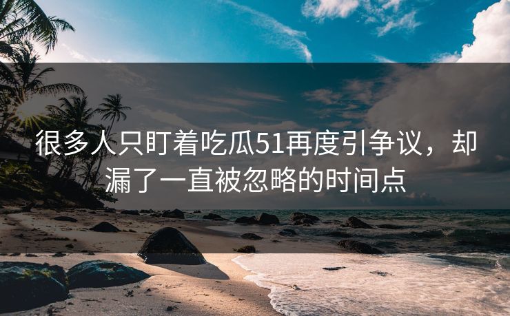 很多人只盯着吃瓜51再度引争议，却漏了一直被忽略的时间点