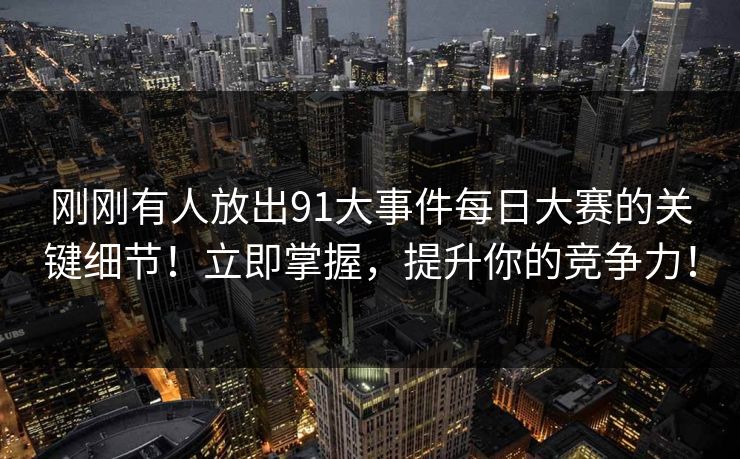 刚刚有人放出91大事件每日大赛的关键细节！立即掌握，提升你的竞争力！