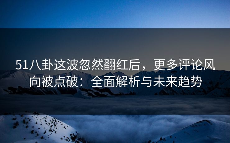 51八卦这波忽然翻红后，更多评论风向被点破：全面解析与未来趋势