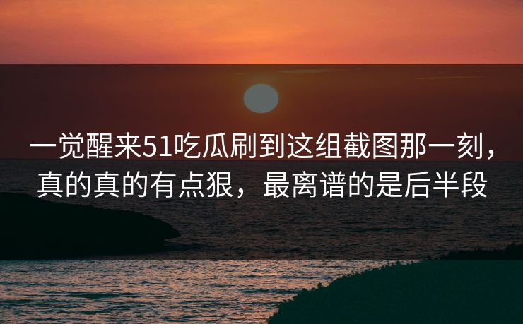 一觉醒来51吃瓜刷到这组截图那一刻，真的真的有点狠，最离谱的是后半段