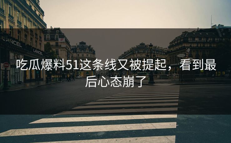 吃瓜爆料51这条线又被提起,看到最后心态崩了 吃瓜爆料51这条线又被提起,看到最后心态崩了