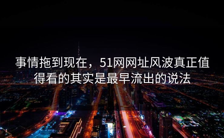 事情拖到现在，51网网址风波真正值得看的其实是最早流出的说法