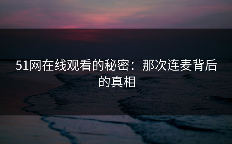 51网在线观看的秘密：那次连麦背后的真相