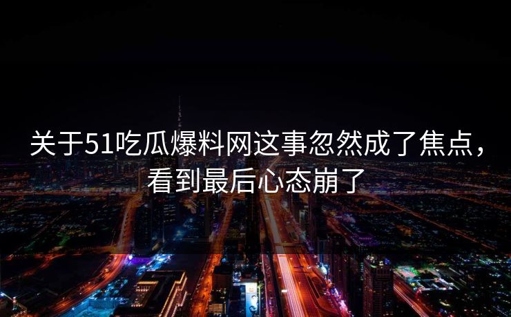 关于51吃瓜爆料网这事忽然成了焦点，看到最后心态崩了
