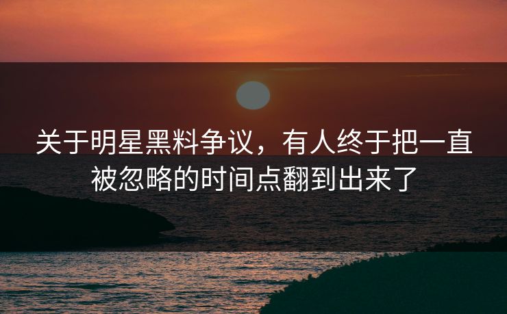 关于明星黑料争议，有人终于把一直被忽略的时间点翻到出来了