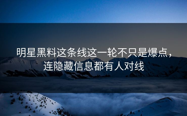 明星黑料这条线这一轮不只是爆点，连隐藏信息都有人对线