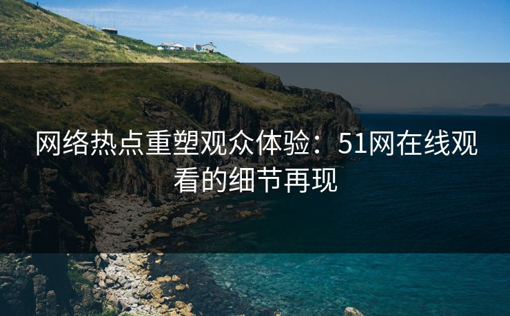 网络热点重塑观众体验：51网在线观看的细节再现