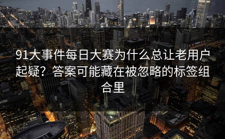 91大事件每日大赛为什么总让老用户起疑？答案可能藏在被忽略的标签组合里