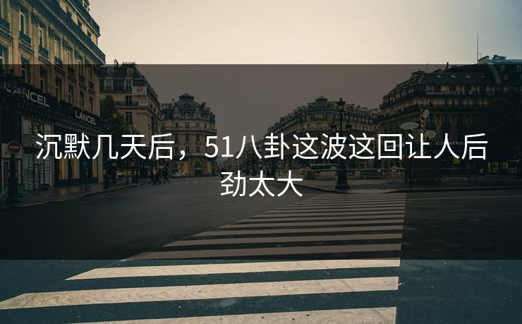 沉默几天后，51八卦这波这回让人后劲太大