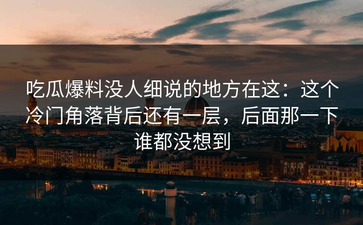 吃瓜爆料没人细说的地方在这：这个冷门角落背后还有一层，后面那一下谁都没想到