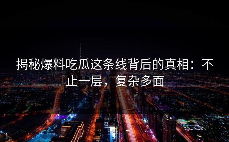 揭秘爆料吃瓜这条线背后的真相：不止一层，复杂多面