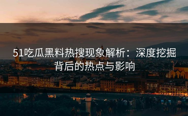 51吃瓜黑料热搜现象解析：深度挖掘背后的热点与影响
