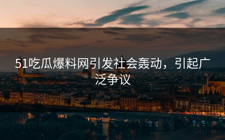 51吃瓜爆料网引发社会轰动，引起广泛争议