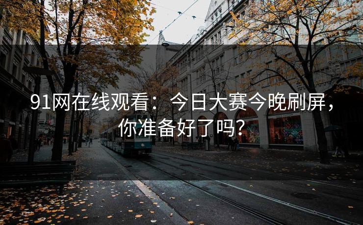 91网在线观看：今日大赛今晚刷屏，你准备好了吗？