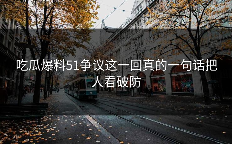 吃瓜爆料51争议这一回真的一句话把人看破防