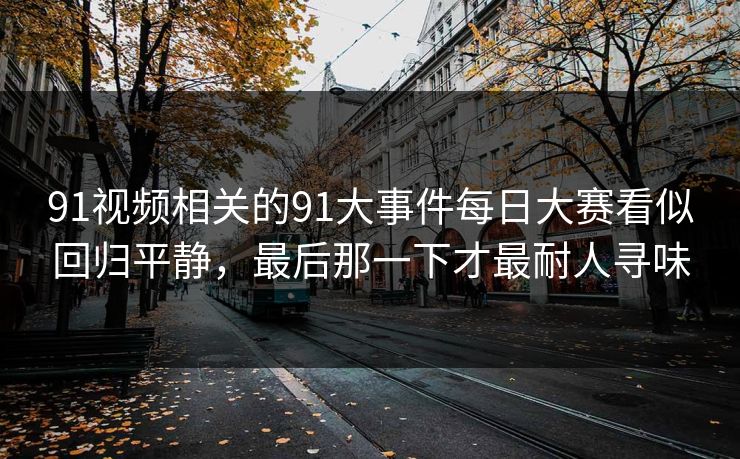 91视频相关的91大事件每日大赛看似回归平静，最后那一下才最耐人寻味