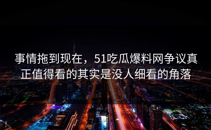 事情拖到现在，51吃瓜爆料网争议真正值得看的其实是没人细看的角落