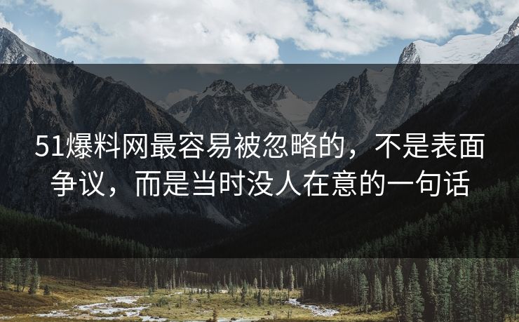 51爆料网最容易被忽略的，不是表面争议，而是当时没人在意的一句话