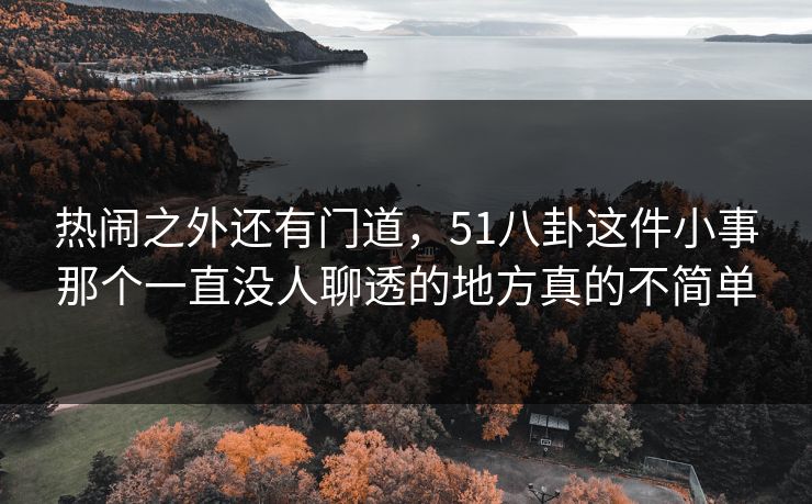 热闹之外还有门道，51八卦这件小事那个一直没人聊透的地方真的不简单
