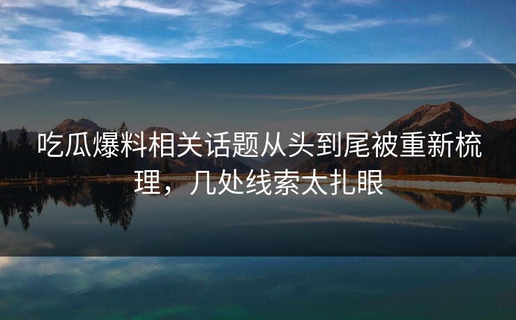 吃瓜爆料相关话题从头到尾被重新梳理，几处线索太扎眼