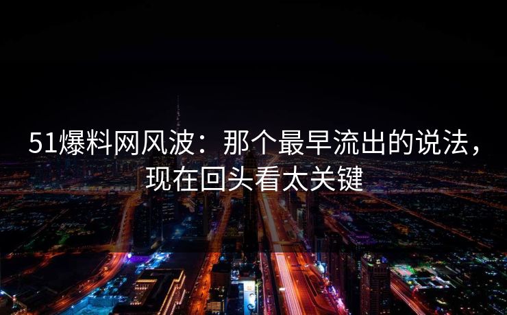 51爆料网风波：那个最早流出的说法，现在回头看太关键