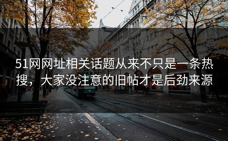 51网网址相关话题从来不只是一条热搜，大家没注意的旧帖才是后劲来源